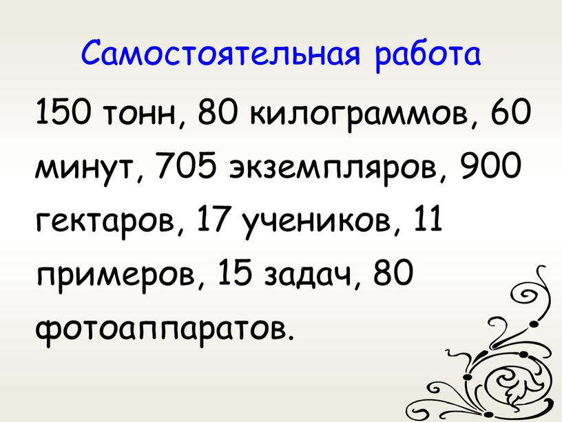 Самостоятельная работа 150 тонн, 80 килограммов, 60 минут, 705 экземпляров, 900 гектаров, 17 учеников, 11 примеров, 15 задач, 80 фотоаппаратов