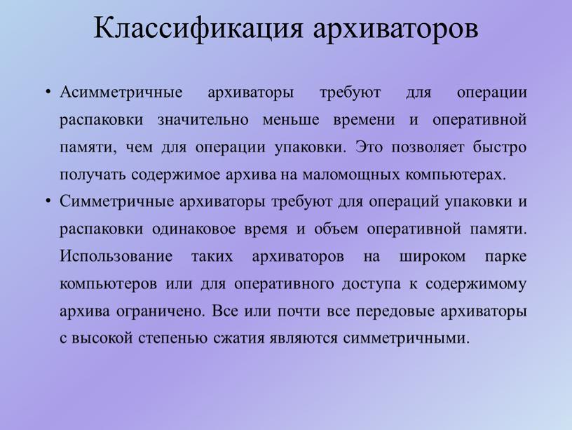 Классификация архиваторов Асимметричные архиваторы требуют для операции распаковки значительно меньше времени и оперативной памяти, чем для операции упаковки