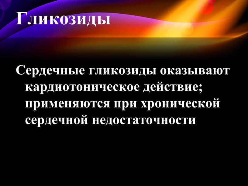 Гликозиды Сердечные гликозиды оказывают кардиотоническое действие; применяются при хронической сердечной недостаточности