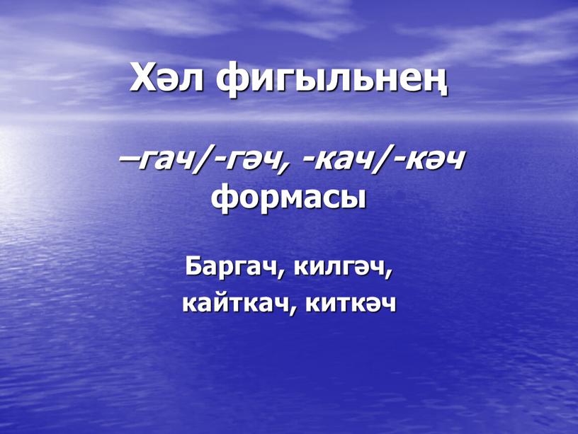 Хәл фигыльнең –гач/-гәч, -кач/-кәч формасы