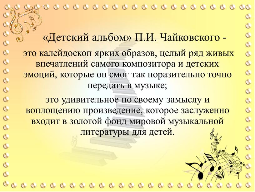 Детский альбом» П.И. Чайковского - это калейдоскоп ярких образов, целый ряд живых впечатлений самого композитора и детских эмоций, которые он смог так поразительно точно передать…