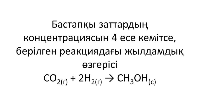 Бастапқы заттардың концентрациясын 4 есе кемітсе, берілген реакциядағы жылдамдық өзгерісі