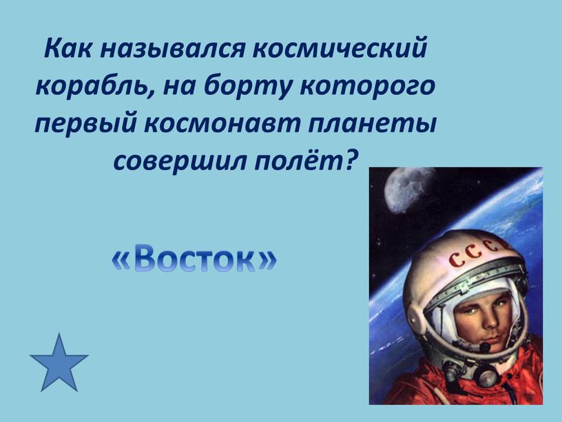 Как назывался космический корабль, на борту которого первый космонавт планеты совершил полёт? «Восток»