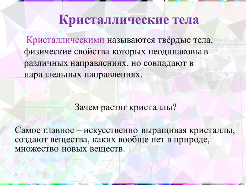 Кристаллические тела Кристаллическими называются твёрдые тела, физические свойства которых неодинаковы в различных направлениях, но совпадают в параллельных направлениях