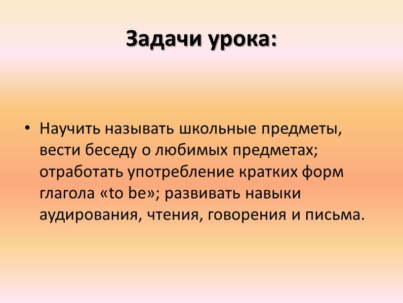 Задачи урока: Научить называть школьные предметы, вести беседу о любимых предметах; отработать употребление кратких форм глагола «to be»; развивать навыки аудирования, чтения, говорения и письма