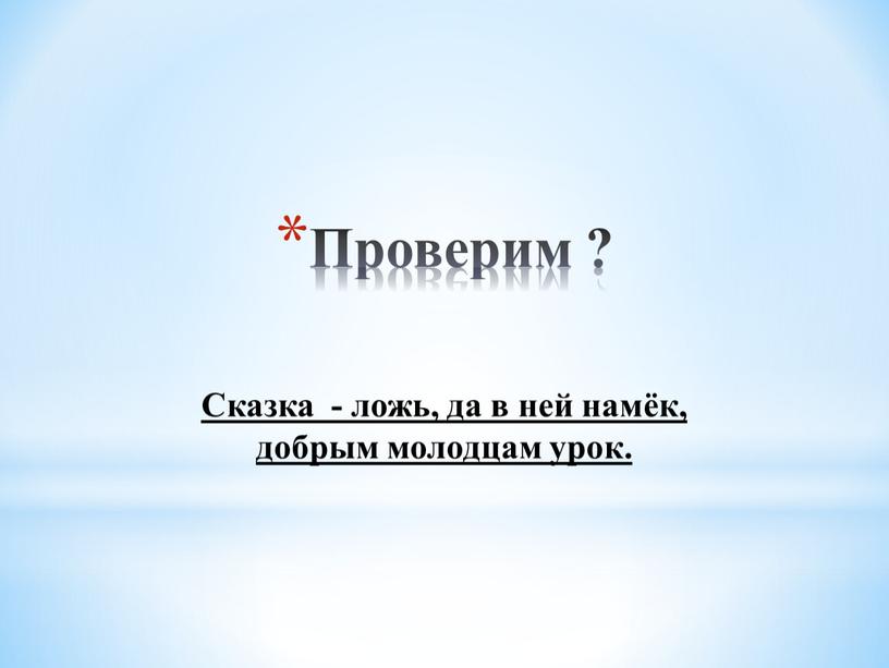 Проверим ? Сказка - ложь, да в ней намёк, добрым молодцам урок