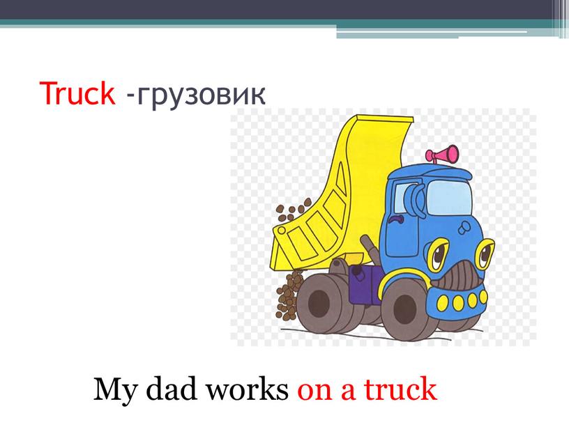 Truck -грузовик My dad works on a truck