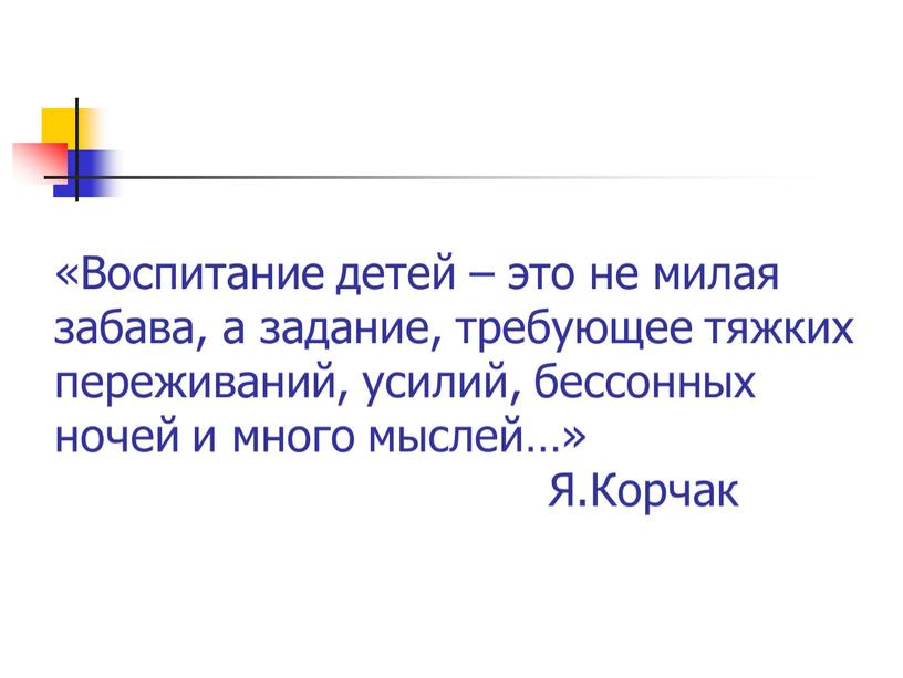 Воспитание детей – это не милая забава, а задание, требующее тяжких переживаний, усилий, бессонных ночей и много мыслей…»