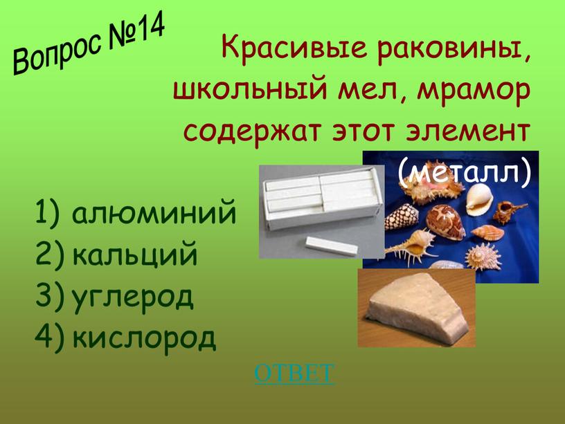 Красивые раковины, школьный мел, мрамор содержат этот элемент (металл) алюминий кальций углерод кислород