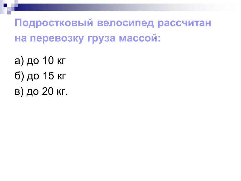 Подростковый велосипед рассчитан на перевозку груза массой: а) до 10 кг б) до 15 кг в) до 20 кг