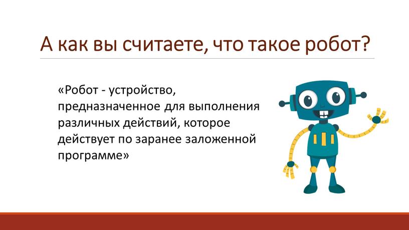 А как вы считаете, что такое робот? «Робот - устройство, предназначенное для выполнения различных действий, которое действует по заранее заложенной программе»