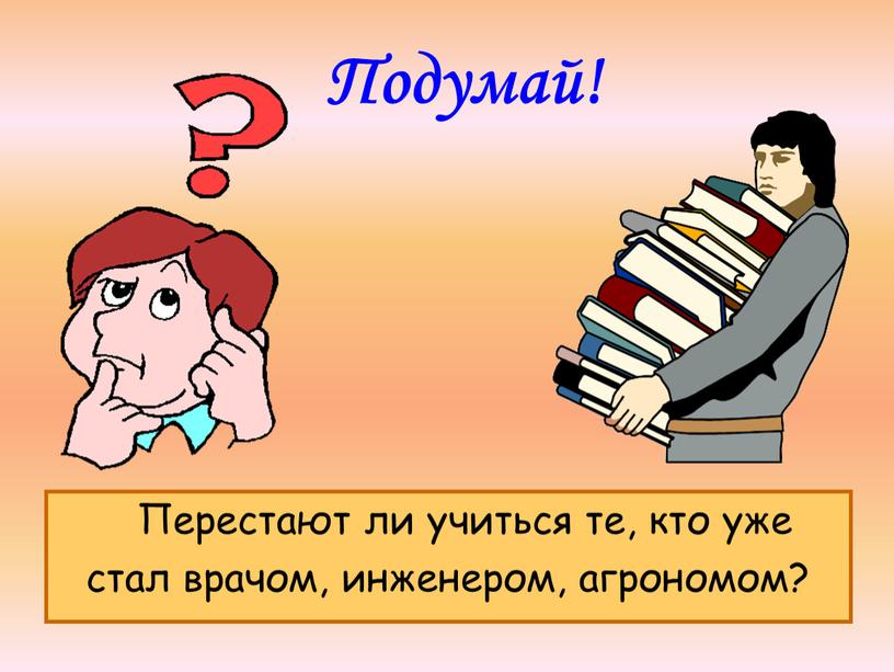 Подумай! Перестают ли учиться те, кто уже стал врачом, инженером, агрономом?