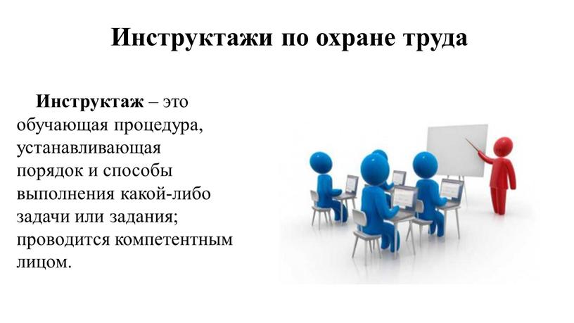 Инструктажи по охране труда Инструктаж – это обучающая процедура, устанавливающая порядок и способы выполнения какой-либо задачи или задания; проводится компетентным лицом