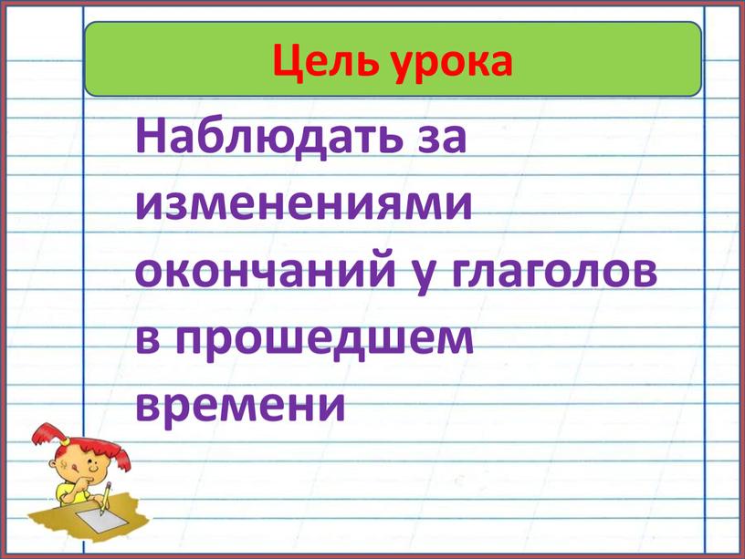 Цель урока Наблюдать за изменениями окончаний у глаголов в прошедшем времени