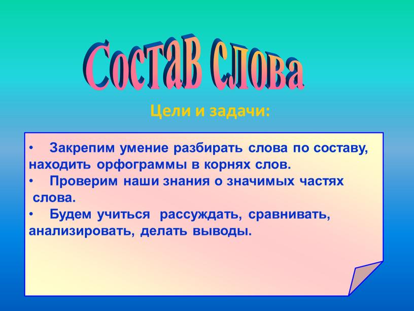 Цели и задачи: Состав слова Закрепим умение разбирать слова по составу, находить орфограммы в корнях слов