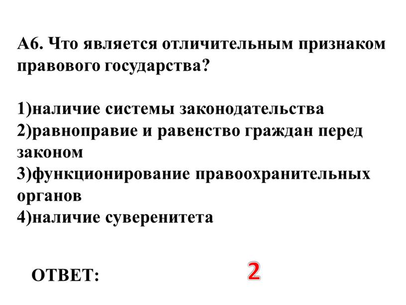 ОТВЕТ: 2 А6. Что является отличительным признаком правового государства? 1)наличие системы законодательства 2)равноправие и равенство граждан перед законом 3)функционирование правоохранительных органов 4)наличие суверенитета