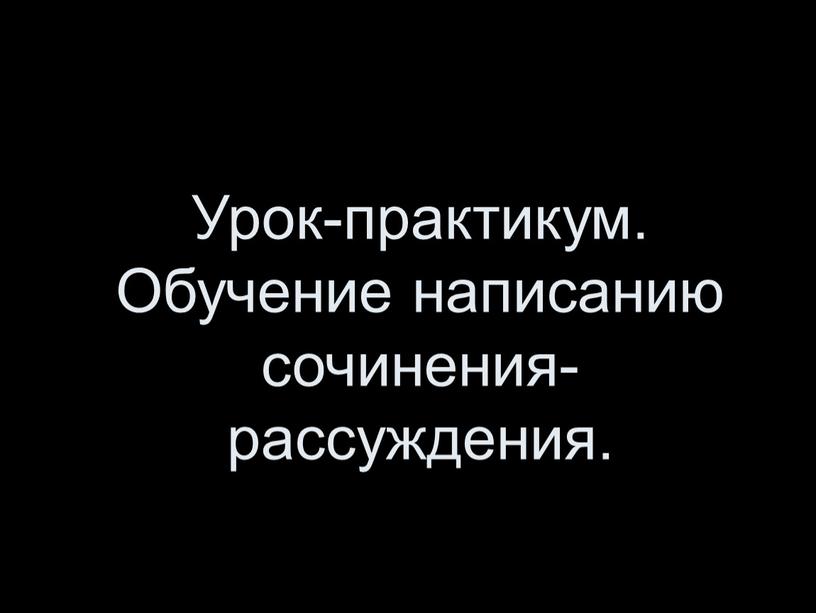 Урок-практикум. Обучение написанию сочинения-рассуждения