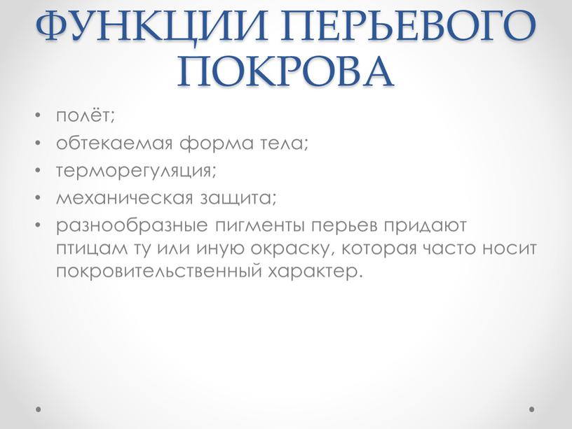 ФУНКЦИИ ПЕРЬЕВОГО ПОКРОВА полёт; обтекаемая форма тела; терморегуляция; механическая защита; разнообразные пигменты перьев придают птицам ту или иную окраску, которая часто носит покровительственный характер