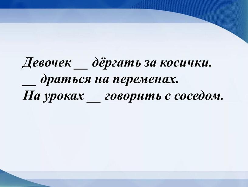 Девочек __ дёргать за косички. __ драться на переменах