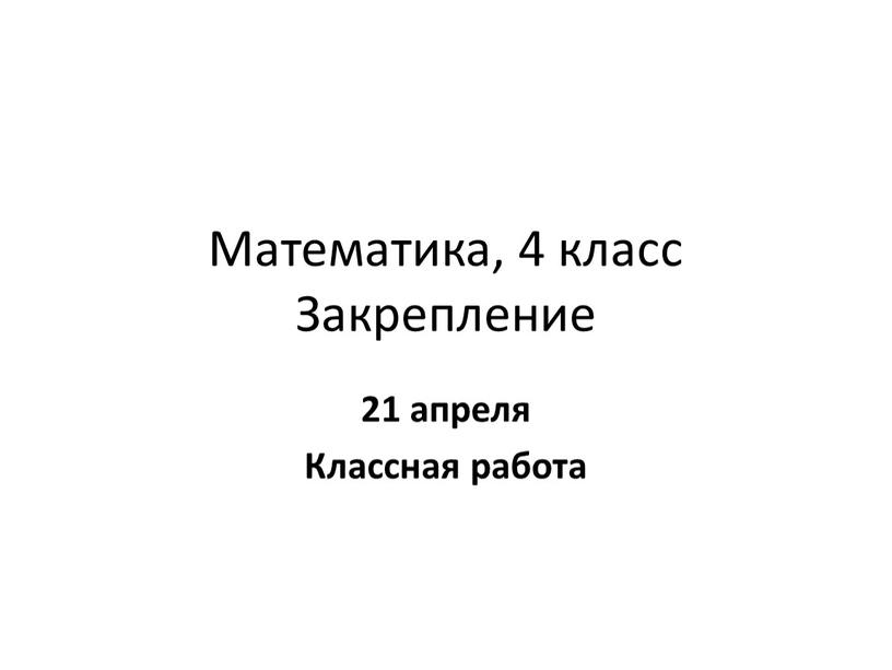 Математика, 4 класс Закрепление 21 апреля