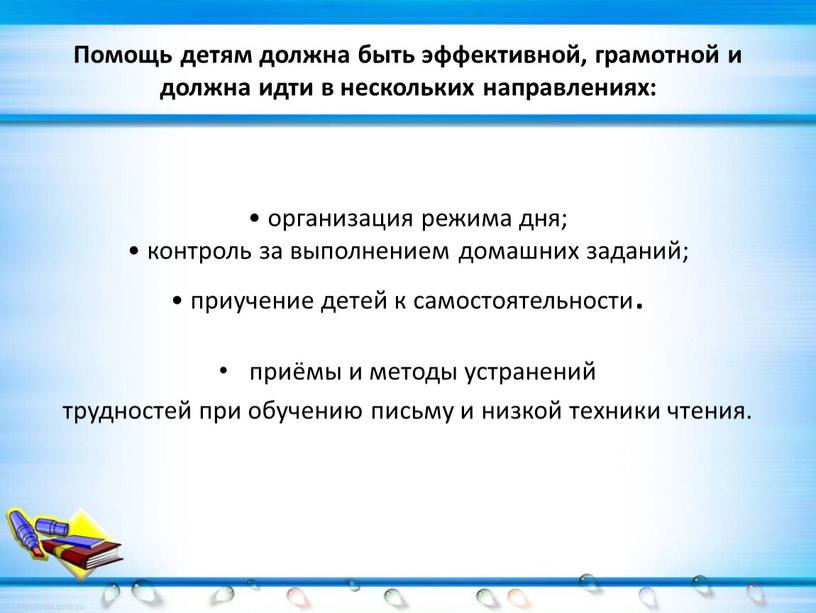 Помощь детям должна быть эффективной, грамотной и должна идти в нескольких направлениях: • организация режима дня; • контроль за выполнением домашних заданий; • приучение детей…