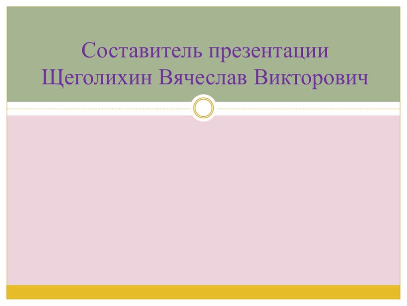 Составитель презентации Щеголихин