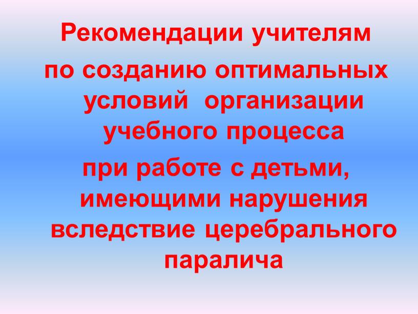 Рекомендации учителям по созданию оптимальных условий организации учебного процесса при работе с детьми, имеющими нарушения вследствие церебрального паралича