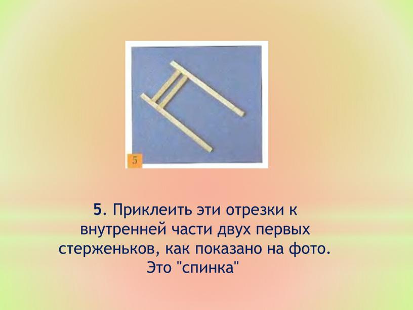 Приклеить эти отрезки к внутренней части двух первых стерженьков, как показано на фото