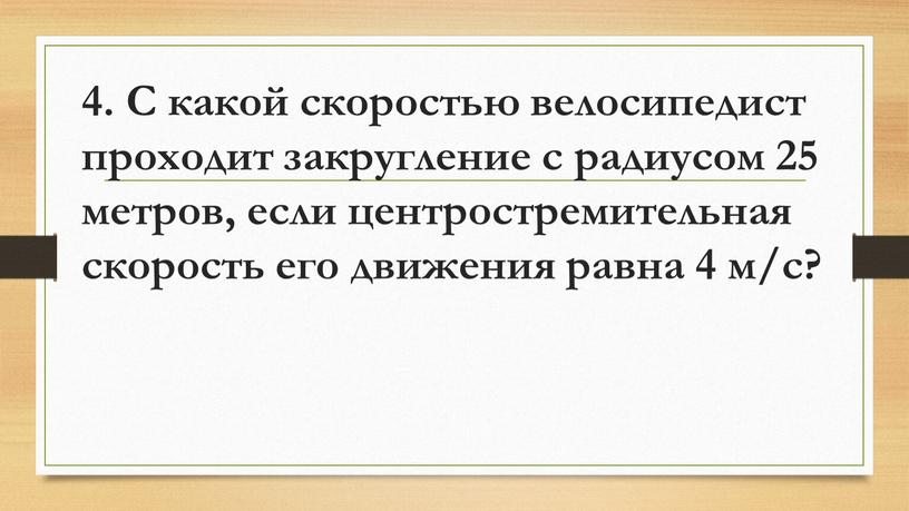 С какой скоростью велосипедист проходит закругление с радиусом 25 метров, если центростремительная скорость его движения равна 4 м/с?