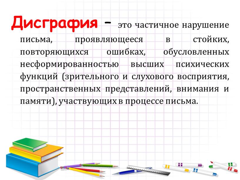 Дисграфия – это частичное нарушение письма, проявляющееся в стойких, повторяющихся ошибках, обусловленных несформированностью высших психических функций (зрительного и слухового восприятия, пространственных представлений, внимания и памяти),…