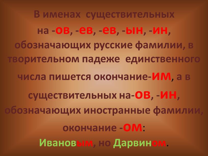 В именах существительных на -ов, -ев, -ев, -ын, -ин, обозначающих русские фамилии, в творительном падеже единственного числа пишется окончание-им , а в существительных на-ов, -ин,…