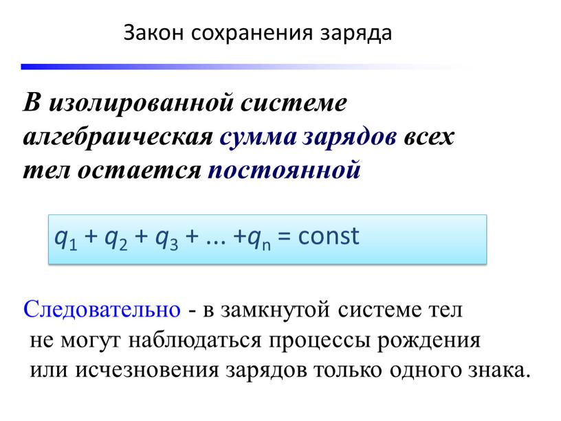 Закон сохранения заряда В изолированной системе алгебраическая сумма зарядов всех тел остается постоянной q 1 + q 2 + q 3 +