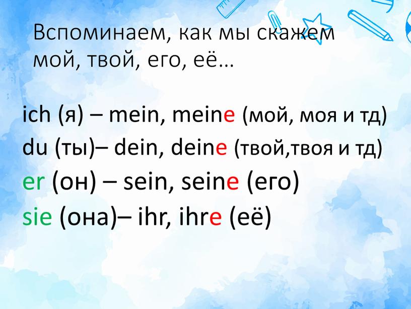 Вспоминаем, как мы скажем мой, твой, его, её… ich (я) – mein, meinе (мой, моя и тд) du (ты)– dein, deinе (твой,твоя и тд) er…