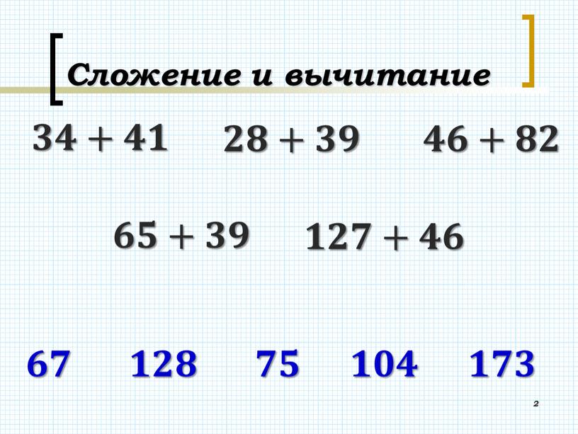 Сложение и вычитание 2 𝟑𝟒+𝟒𝟏 𝟐𝟖+𝟑𝟗 𝟒𝟔+𝟖𝟐 𝟔𝟓+𝟑𝟗 𝟏𝟐𝟕+𝟒𝟔 𝟏𝟐𝟖 𝟕𝟓 𝟏𝟎𝟒 𝟏𝟕𝟑 𝟔𝟕