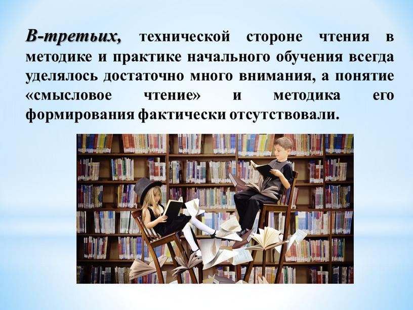 В-третьих, технической стороне чтения в методике и практике начального обучения всегда уделялось достаточно много внимания, а понятие «смысловое чтение» и методика его формирования фактически отсутствовали