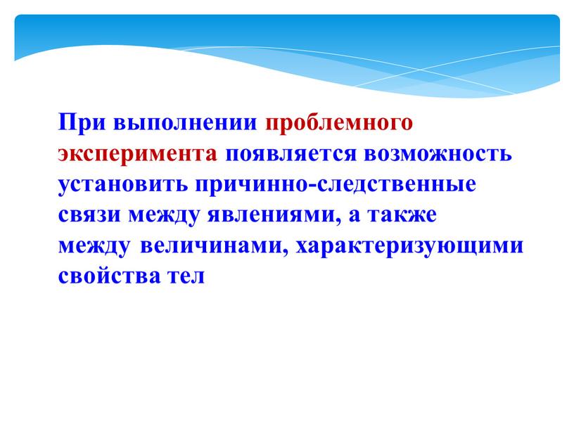 При выполнении проблемного эксперимента по­является возможность установить причинно-след­ственные связи между явлениями, а также между величинами, характеризующими свойства тел