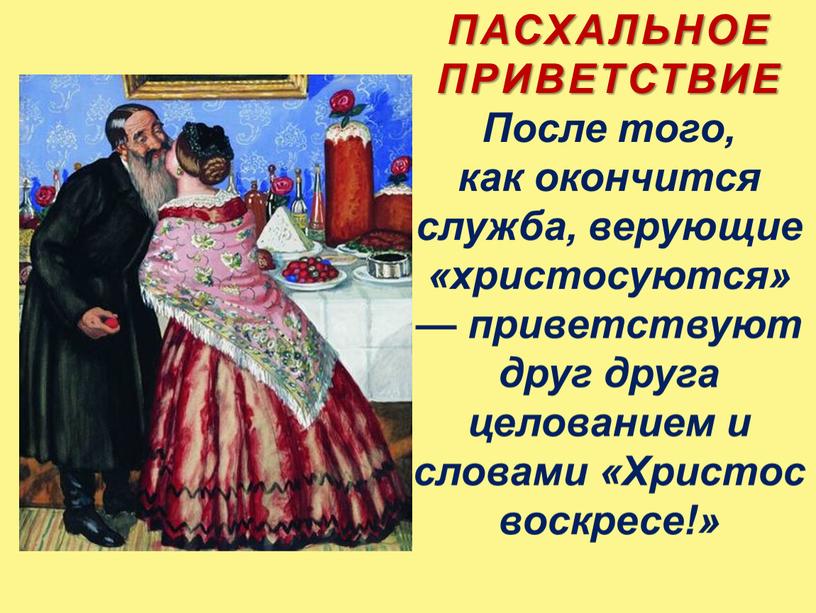 ПАСХАЛЬНОЕ ПРИВЕТСТВИЕ После того, как окончится служба, верующие «христосуются» — приветствуют друг друга целованием и словами «Христос воскресе!»