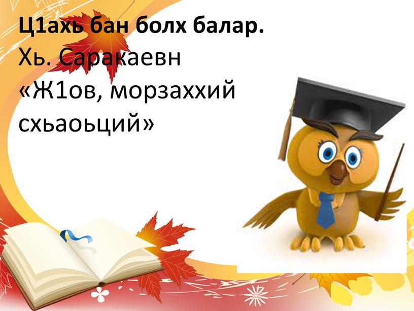 Ц1ахь бан болх балар. Хь. Саракаевн «Ж1ов, морзаххий, херх схьаоьций»