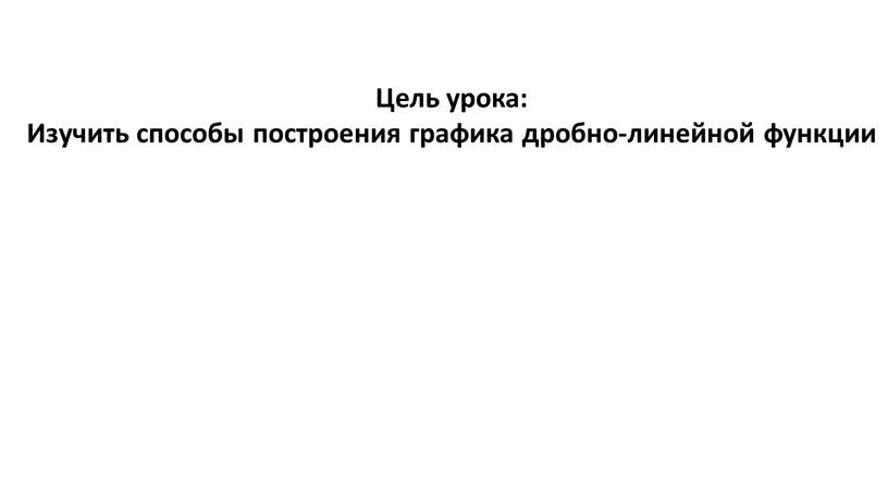 Цель урока: Изучить способы построения графика дробно-линейной функции