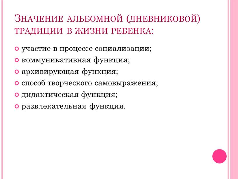 Значение альбомной (дневниковой) традиции в жизни ребенка: участие в процессе социализации; коммуникативная функция; архивирующая функция; способ творческого самовыражения; дидактическая функция; развлекательная функция