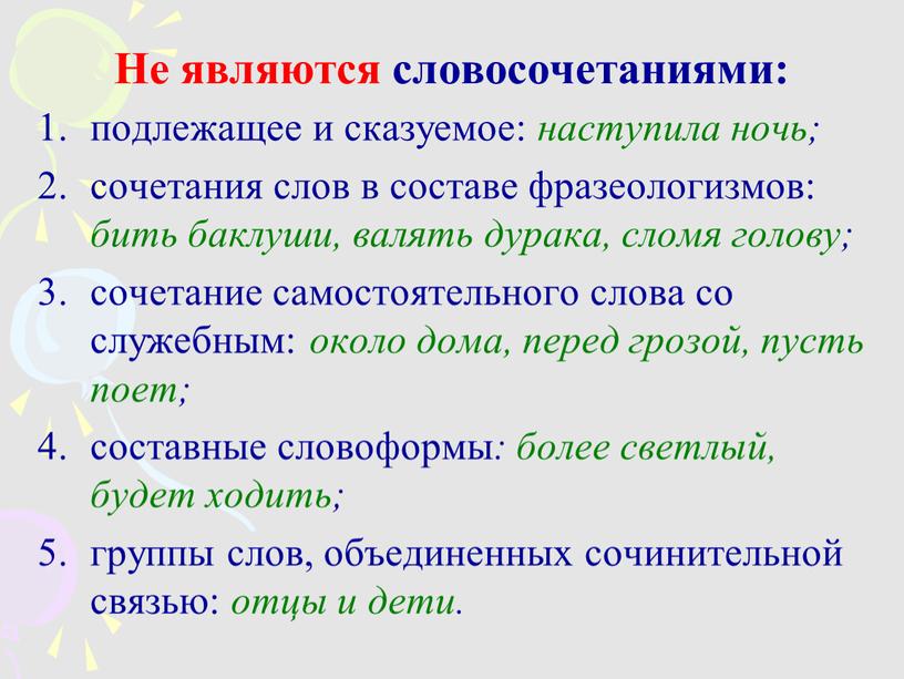 Не являются словосочетаниями: подлежащее и сказуемое: наступила ночь; сочетания слов в составе фразеологизмов: бить баклуши, валять дурака, сломя голову; сочетание самостоятельного слова со служебным: около…