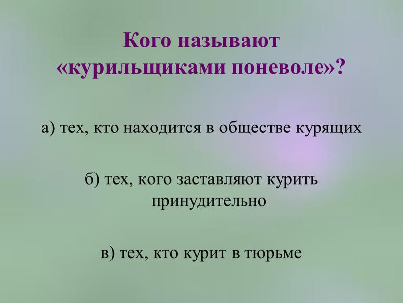 Кого называют «курильщиками поневоле»? а) тех, кто находится в обществе курящих б) тех, кого заставляют курить принудительно в) тех, кто курит в тюрьме