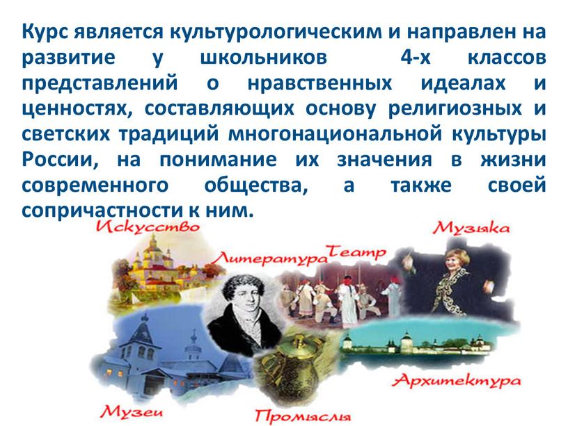 Курс является культурологическим и направлен на развитие у школьников 4-х классов представлений о нравственных идеалах и ценностях, составляющих основу религиозных и светских традиций многонациональной культуры