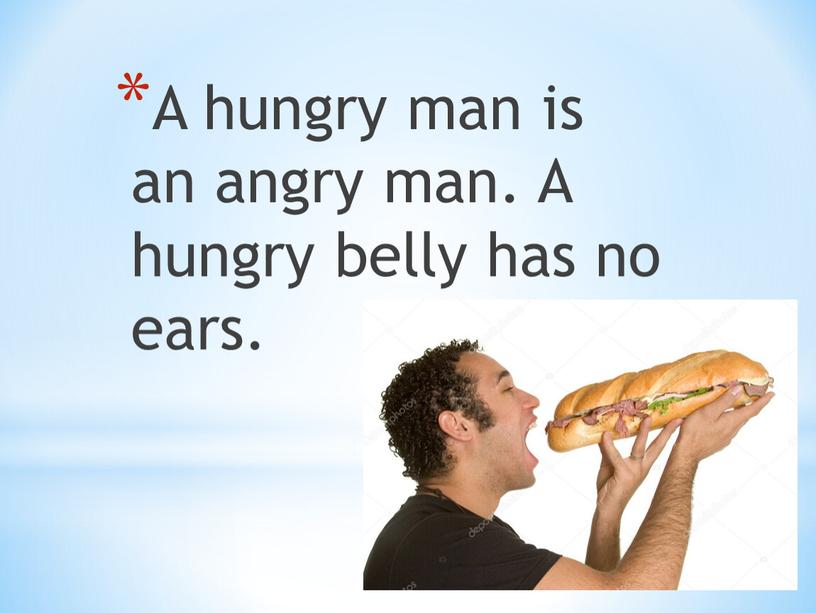 A hungry man is an angry man. A hungry belly has no ears