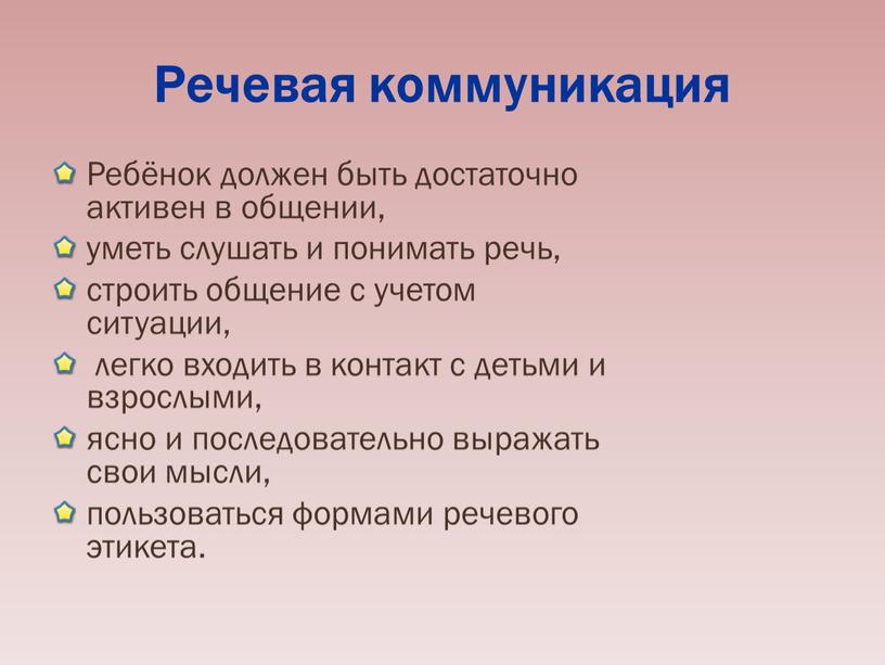 Речевая коммуникация Ребёнок должен быть достаточно активен в общении, уметь слушать и понимать речь, строить общение с учетом ситуации, легко входить в контакт с детьми…