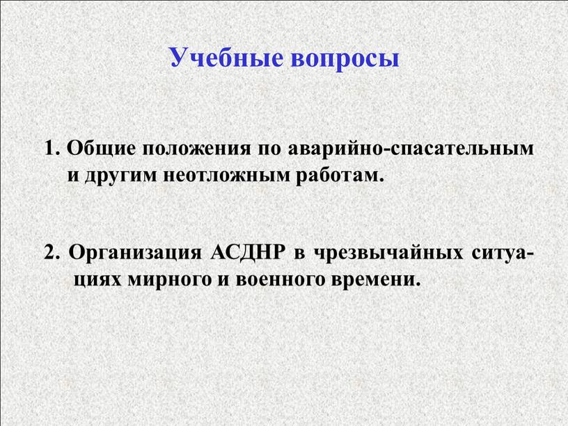 Учебные вопросы 1. Общие положения по аварийно-спасательным и другим неотложным работам