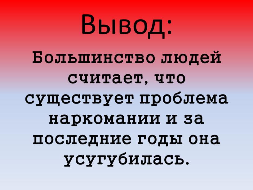 Вывод: Большинство людей считает, что существует проблема наркомании и за последние годы она усугубилась