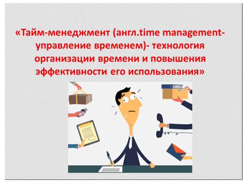 Тайм-менеджмент (англ.time management- управление временем)- технология организации времени и повышения эффективности его использования»
