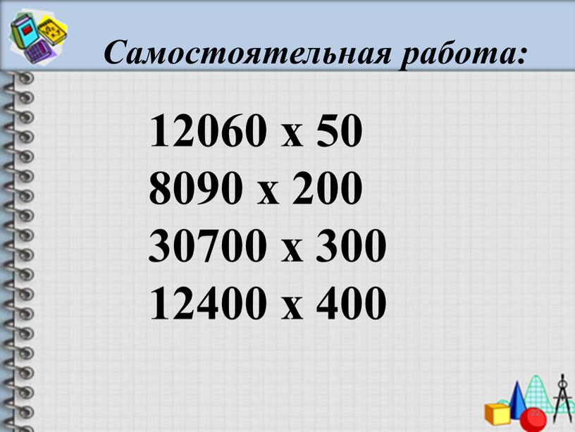 Самостоятельная работа: 22 12060 х 50 8090 х 200 30700 х 300 12400 х 400