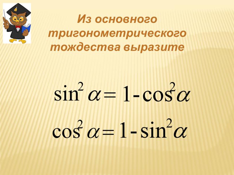 Из основного тригонометрического тождества выразите